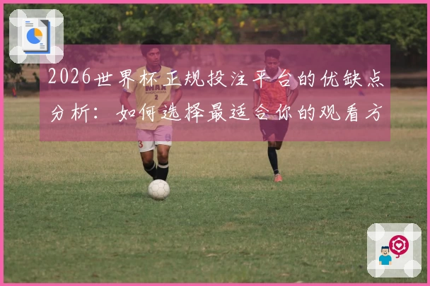 2026世界杯正规投注平台的优缺点分析：如何选择最适合你的观看方式
