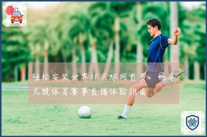 轻松安装世界杯买球网首页，畅享无缝体育赛事直播体验指南