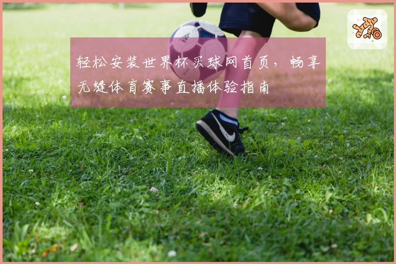 轻松安装世界杯买球网首页，畅享无缝体育赛事直播体验指南