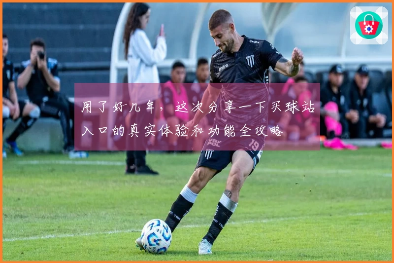 用了好几年，这次分享一下买球站入口的真实体验和功能全攻略