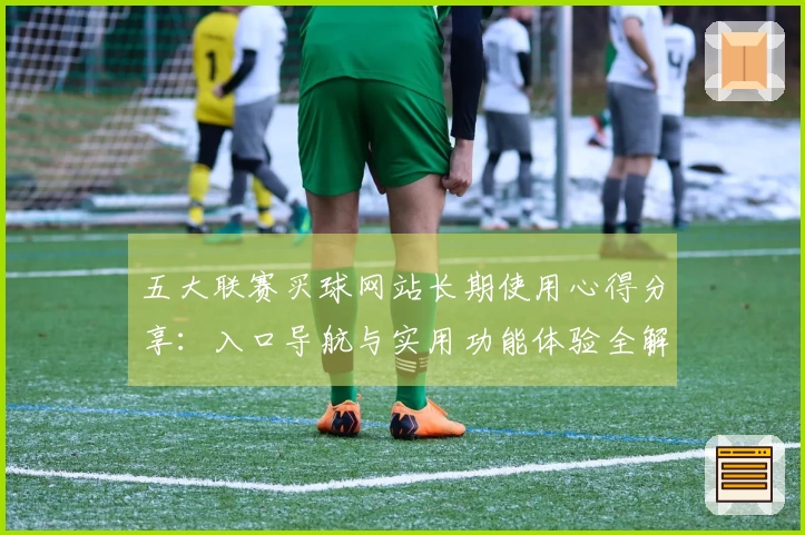 五大联赛买球网站长期使用心得分享：入口导航与实用功能体验全解析