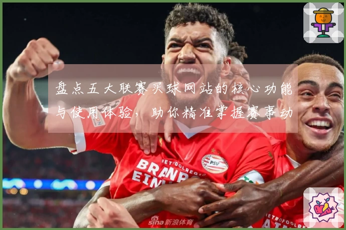 盘点五大联赛买球网站的核心功能与使用体验，助你精准掌握赛事动态