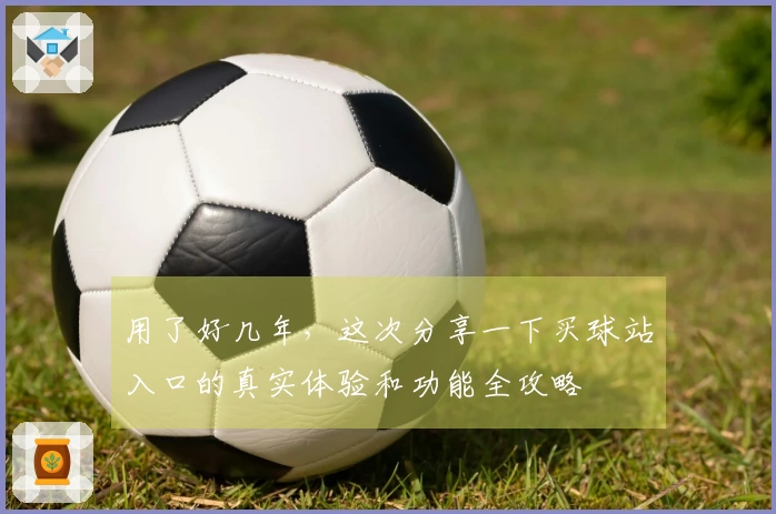 用了好几年，这次分享一下买球站入口的真实体验和功能全攻略