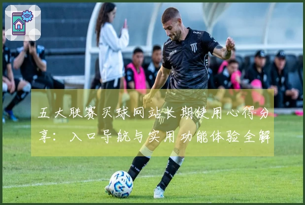 五大联赛买球网站长期使用心得分享：入口导航与实用功能体验全解析