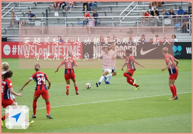 英超买球主站功能变化观察：新入口与使用体验分析